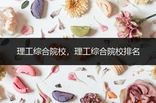 理工综合院校，理工综合院校排名