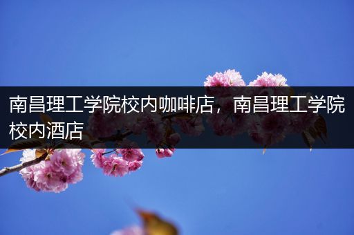 南昌理工学院校内咖啡店，南昌理工学院校内酒店