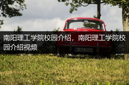 南阳理工学院校园介绍，南阳理工学院校园介绍视频