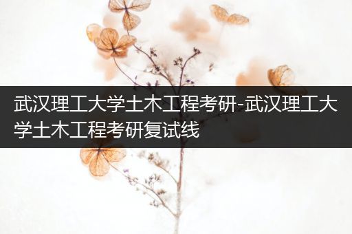 武汉理工大学土木工程考研-武汉理工大学土木工程考研复试线