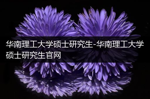华南理工大学硕士研究生-华南理工大学硕士研究生官网