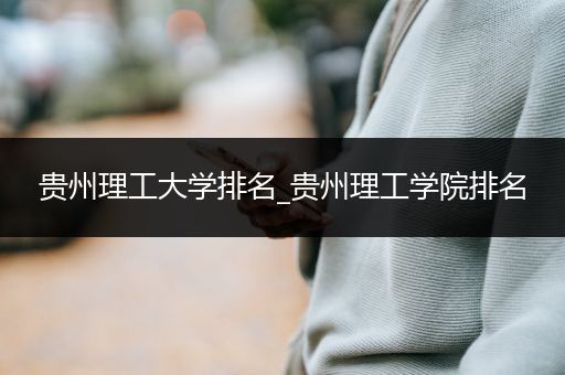 贵州理工大学排名_贵州理工学院排名