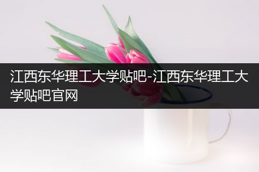 江西东华理工大学贴吧-江西东华理工大学贴吧官网