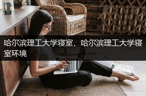 哈尔滨理工大学寝室，哈尔滨理工大学寝室环境