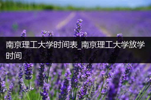 南京理工大学时间表_南京理工大学放学时间