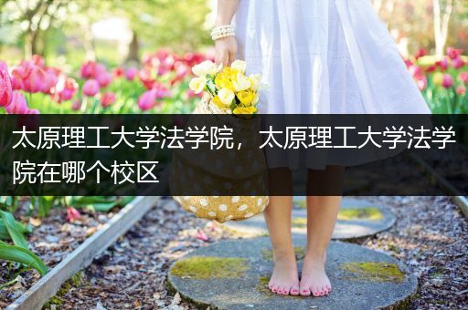 太原理工大学法学院，太原理工大学法学院在哪个校区