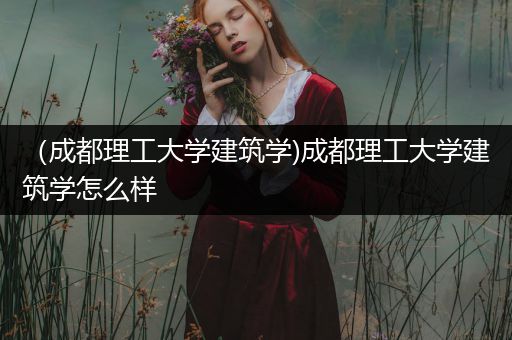 （成都理工大学建筑学)成都理工大学建筑学怎么样