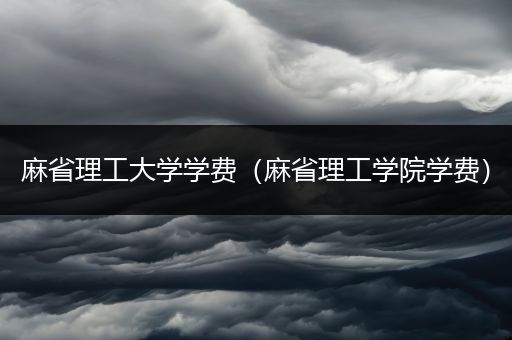 麻省理工大学学费（麻省理工学院学费）