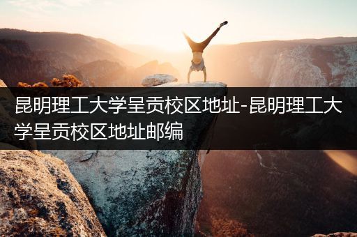 昆明理工大学呈贡校区地址-昆明理工大学呈贡校区地址邮编