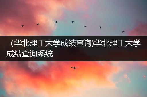 （华北理工大学成绩查询)华北理工大学成绩查询系统