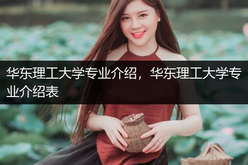 华东理工大学专业介绍，华东理工大学专业介绍表
